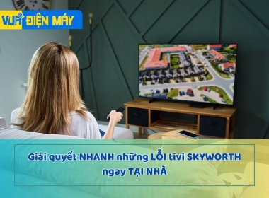 Giải quyết nhanh những lỗi tivi Skyworth ngay tại nhà bạn