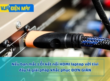 Khắc phục những lỗi kết nối HDMI laptop với tivi đơn giản tại nhà