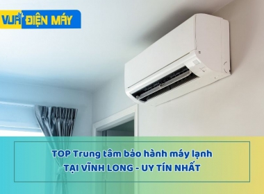 TOP TRUNG TÂM BẢO HÀNH MÁY LẠNH TẠI VĨNH LONG UY TÍN NHẤT