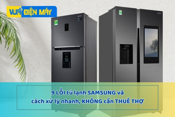 XỬ LÝ NHANH 9 lỗi tủ lạnh Samsung không cần thuê thợ