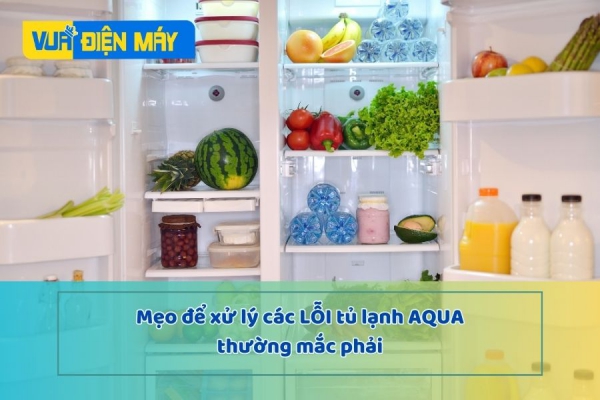 Hướng dẫn xử lý các lỗi tủ lạnh Aqua gặp thường xuyên
