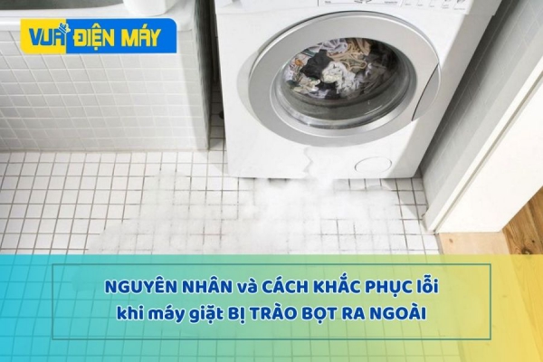 Vì sao máy giặt bị trào bọt ra ngoài và cách khắc phục thông minh